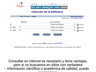 Consultar en internet es necesario y tiene ventajas,
pero si no buscamos en sitios con verdadera
información científica o académica de calidad, puede
 