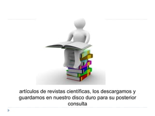artículos de revistas científicas, los descargamos y
guardamos en nuestro disco duro para su posterior
consulta
 