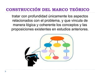 CONSTRUCCIÓN DEL MARCO TEÓRICO
tratar con profundidad únicamente los aspectos
relacionados con el problema, y que vincula de
manera lógica y coherente los conceptos y las
proposiciones existentes en estudios anteriores.
 