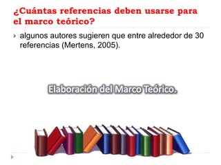 ¿Cuántas referencias deben usarse para
el marco teórico?
 algunos autores sugieren que entre alrededor de 30
referencias (Mertens, 2005).
 