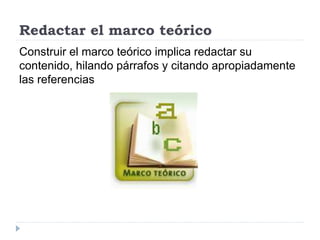Redactar el marco teórico
Construir el marco teórico implica redactar su
contenido, hilando párrafos y citando apropiadamente
las referencias
 
