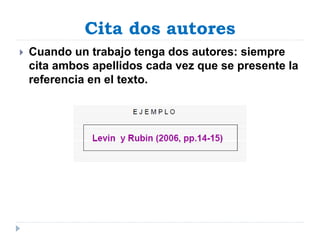 Cita dos autores
 Cuando un trabajo tenga dos autores: siempre
cita ambos apellidos cada vez que se presente la
referencia en el texto.
 