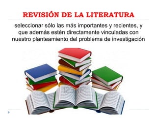 REVISIÓN DE LA LITERATURA
seleccionar sólo las más importantes y recientes, y
que además estén directamente vinculadas con
nuestro planteamiento del problema de investigación
 