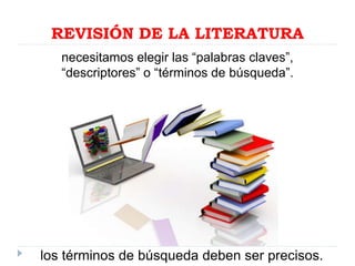 REVISIÓN DE LA LITERATURA
necesitamos elegir las “palabras claves”,
“descriptores” o “términos de búsqueda”.
los términos de búsqueda deben ser precisos.
 