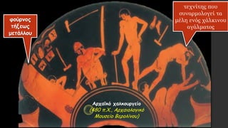 Αρχαϊκό χαλκουργείο
(480 π.Χ., Αρχαιολογικό
Μουσείο Βερολίνου)
φούρνος
τήξεως
μετάλλου
τεχνίτης που
συναρμολογεί τα
μέλη ενός χάλκινου
αγάλματος
 