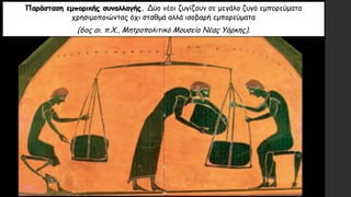 Παράσταση εμπορικής συναλλαγής. Δύο νέοι ζυγίζουν σε μεγάλο ζυγό εμπορεύματα
χρησιμοποιώντας όχι σταθμά αλλά ισοβαρή εμπορεύματα
(6ος αι. π.Χ., Μητροπολιτικό Μουσείο Νέας Υόρκης).
 
