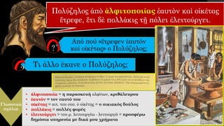 Πολύζηλος ἀπὸ ἀλφιτοποιίας ἑαυτὸν καὶ οἰκέτας
ἔτρεφε, ἔτι δὲ πολλάκις τῇ πόλει ἐλειτούργει.
Από πού «ἔτρεφεν ἑαυτόν
καὶ οἰκέτας» ο Πολύζηλος;
Γλωσσικά
σχόλια
• ἀλφιτοποιία = η παρασκευή αλφίτων, κριθάλευρου
• ἑαυτόν = τον εαυτό του
• οἰκέτας = αιτ. του ουσ. ὁ οἰκέτης = ο οικιακός δούλος
• πολλάκις = πολλές φορές
• ἐλειτούργει > του ρ. λειτουργέω - λειτουργῶ = προσφέρω
δημόσια υπηρεσία με δικά μου χρήματα
Τι άλλο έκανε ο Πολύζηλος;
 