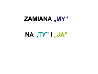 ZAMIANA „MY”
NA „TY” I „JA”
 