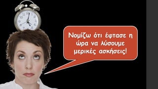 Νομίζω ότι έφτασε η
ώρα να λύσουμε
μερικές ασκήσεις!
 