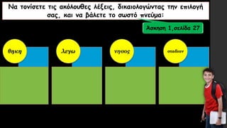 Να τονίσετε τις ακόλουθες λέξεις, δικαιολογώντας την επιλογή
σας, και να βάλετε το σωστό πνεύμα:
θηκη λεγω νησος σταδιον
Άσκηση 1,σελίδα 27
 