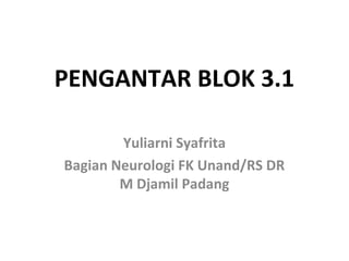 PENGANTAR BLOK 3.1
Yuliarni Syafrita
Bagian Neurologi FK Unand/RS DR
M Djamil Padang
 