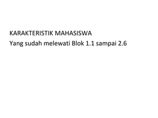 KARAKTERISTIK MAHASISWA
Yang sudah melewati Blok 1.1 sampai 2.6
 