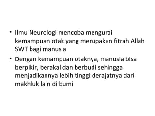 • Ilmu Neurologi mencoba mengurai
kemampuan otak yang merupakan fitrah Allah
SWT bagi manusia
• Dengan kemampuan otaknya, manusia bisa
berpikir, berakal dan berbudi sehingga
menjadikannya lebih tinggi derajatnya dari
makhluk lain di bumi
 