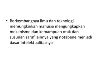 • Berkembangnya ilmu dan teknologi
memungkinkan manusia mengungkapkan
mekanisme dan kemampuan otak dan
susunan saraf lainnya yang notabene menjadi
dasar intelektualitasnya
 