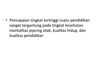 • Pencapaian tingkat tertinggi suatu pendidikan
sangat tergantung pada tingkat kesehatan
mentalitas jejaring otak, kualitas hidup, dan
kualitas pendidikan
 