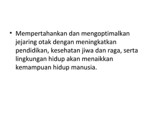 • Mempertahankan dan mengoptimalkan
jejaring otak dengan meningkatkan
pendidikan, kesehatan jiwa dan raga, serta
lingkungan hidup akan menaikkan
kemampuan hidup manusia.
 