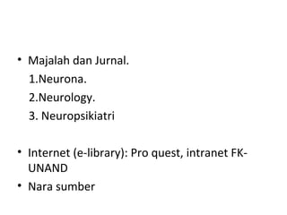• Majalah dan Jurnal.
1.Neurona.
2.Neurology.
3. Neuropsikiatri
• Internet (e-library): Pro quest, intranet FK-
UNAND
• Nara sumber
 