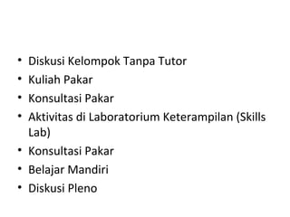 • Diskusi Kelompok Tanpa Tutor
• Kuliah Pakar
• Konsultasi Pakar
• Aktivitas di Laboratorium Keterampilan (Skills
Lab)
• Konsultasi Pakar
• Belajar Mandiri
• Diskusi Pleno
 