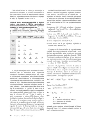 32 Irene Garay & Cecília Maria Rizzini (orgs.)
É por meio da análise de correlação múltipla que se
revela a associação entre as variáveis fitossociológicas,
que dizem respeito ao status da biodiversidade da cobertura
arbórea nos fragmentos escolhidos como padrão, e os valores
do índice de vegetação - NDVI - (Tab. 9).
As relações mais significativas se estabelecem entre a
média do NDVI e a diversidade H ou a riqueza em
espécies dos fragmentos; quanto ao desvio, seus valores
se correlacionam negativamente tanto com a diversidade
H como com a riqueza específica. As variáveis relacionadas
à densidade não apresentam correlação significativa com
respeito ao NDVI: fragmentos bastante interferidos podem
estar constituídos por numerosos indivíduos, porém de
caules reduzidos e copas pouco desenvolvidas já que, neste
tipo de remanescente, as espécies de maior taxa de
cobertura correspondem a espécies pioneiras e secundárias,
com grande densidade populacional. Como corolário, as
taxas de cobertura - TC - ou VCE das 25 espécies às
quais correspondem os maiores VCE alcançam valores
significativos em áreas florestais interferidas (ver Parte 2).
O conjunto de resultados acima permite concluir a
existência de um gradiente de diversidade arbórea nos
fragmentos selecionados, evidenciando a heterogeneidade
espacial do status da biodiversidade na paisagem,
heterogeneidade que pode ser avaliada através da análise
digital da imagem satélite, notadamente, por meio do NDVI.
aidém
IVDN
oivsed
IVDN
edadisrevid
H
no
soudívidni
no
seicépse
aidém
IVDN
00,1
oivsed
IVDN
∗∗∗ ∗∗∗ ∗∗∗ ∗∗∗ ∗∗∗
79,0-
00,1
edadisrevid
H
∗∗∗∗∗∗∗∗∗∗
59,0
∗∗∗∗∗∗∗∗∗∗
49,0-
00,1
no
soudívidni
00000
96,0
00000
86,0-
00000
35,0
00,1
no
seicépse
∗∗∗ ∗∗∗ ∗∗∗ ∗∗∗ ∗∗∗
89,0
∗∗∗∗∗
29,0-
∗∗∗∗∗
98,0
00000
97,0
00,1
axat
arutreboc
00000
08,0-
00000
37,0
00000
26,0-
∗∗∗∗∗
09,0-
∗∗∗∗∗
49,0-
Tabela 9. Matriz de correlação entre os valores
médios e os desvios de NDVI e a avaliação da
biodiversidade da cobertura arbórea em fragmentos
florestais do Município de Sooretama, ES.
∗∗∗: α< 0,002; ∗∗: α < 0,01; ∗: α < 0,05; 0: ∗∗∗: α > 0,05. A Taxa
de Cobertura, ou TC, corresponde à adição dos valores das
25 espécies com maior taxa de cobertura ou VCE (ver Parte
2).
Estabelecida a relação entre a avaliação da diversidade
arbórea e a classificação digital nos fragmentos escolhidos,
o que interessa é a classificação do conjunto dos 214
fragmentos de superfície superior a 1 hectare que existem
no Município de Sooretama, incluída a própria Reserva
Biológica que integra o fragmento ou área nuclear. Para
isso, os valores médios de NDVI são agrupados em quatro
classes:
a) classe entre 0,42 - 0,50, onde se incluem o fragmento
da Fazenda Pasto Novo (FPN) e a Reserva Biológica
de Sooretama (SOO);
b) classe entre 0,34 - 0,42, onde estão incluídos os
fragmentos do Sítio São Pedro (SSP) e o Bioparque
da Fundação Bionativa (BBP1);
c) classe compreendida entre 0,26 - 0,34;
d) classe inferior a 0,26, que engloba o fragmento da
Fazenda Santa Helena (FSH).
O tratamento da imagem-índice de vegetação para a
totalidade dos remanescentes e sua reclassificação a partir
dos intervalos definidos acima permite de gerar uma
tipologia de fragmentos em função das classes de NDVI.
Consideramos, então, como hipótese de base que existe
uma relação direta entre o grau de interferência antrópica,
associado às diferenças evidenciadas na cobertura arbórea,
e os valores de NDVI (Fig. 23).
Por outro lado, a partir das conclusões da análise de
regressão múltipla é possivel gerar uma imagem-índice de
biodiversidade para o conjunto dos fragmentos do
Município de Sooretama, através de um modelo que
considera como variáveis independentes a média e o desvio
padrão do NDVI. Ele responde à equação:
H = 2,54073 + 4,96162 . XNDVI - 4,03141 . S NDVI
sendo
X NDVI igual à média do NDVI
S NDVI igual ao desvio padrão do NDVI
e
H = - Σ pi lnpi i = 1, 2, ...., S
onde
p i = n i / N
ni é o número de indivíduos da espécie i
N é o número total de indivíduos
S é o número de espécies.
A equação inicial é aquela que define a informação de Shannon
(Shannon & Weaver, 1949), utilizando, no lugar de logaritmos de
base 2, os logaritmos neperianos.
 