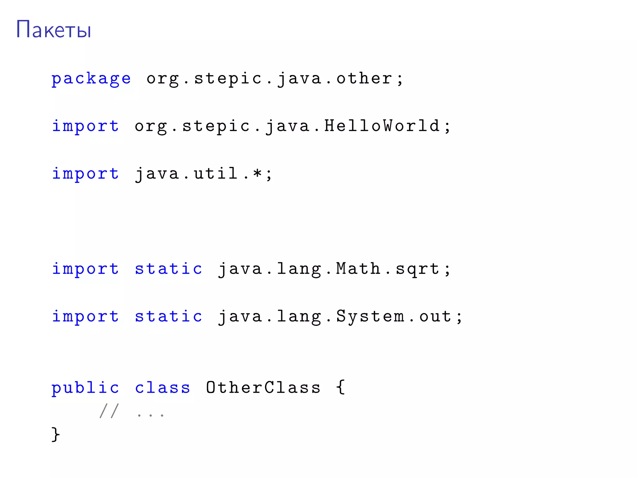 Пакеты
package org.stepic.java.other;
import org.stepic.java.HelloWorld;
import java.util .*;
import static java.lang.Math.sqrt;
import static java.lang.System.out;
public class OtherClass {
// ...
}
 