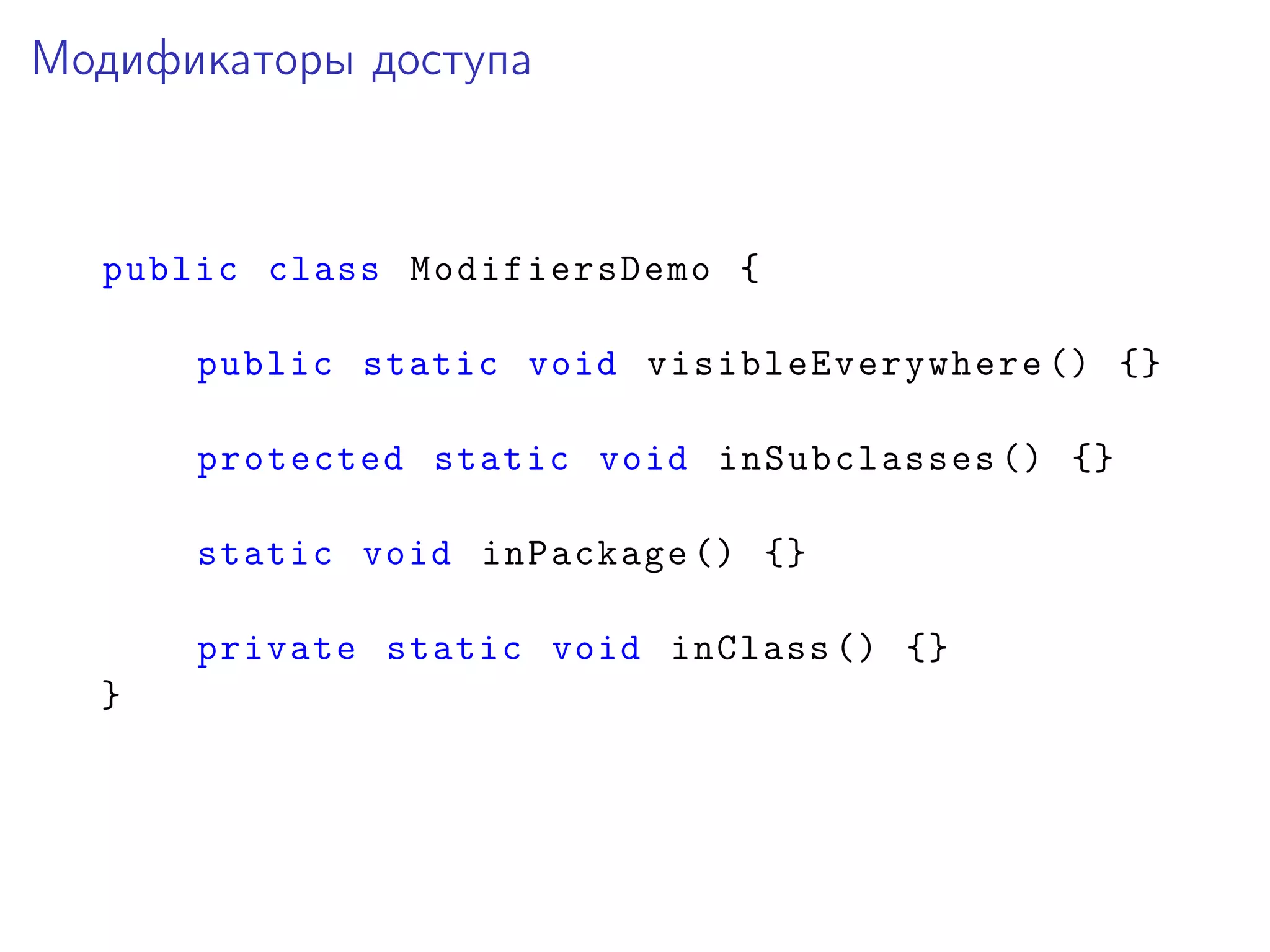 Модификаторы доступа
public class ModifiersDemo {
public static void visibleEverywhere () {}
protected static void inSubclasses () {}
static void inPackage () {}
private static void inClass () {}
}
 