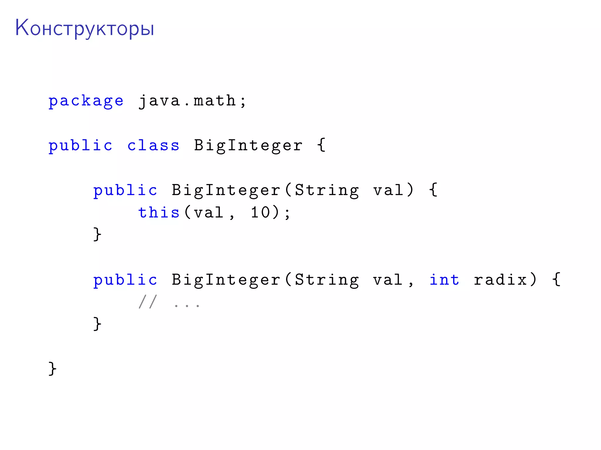 Конструкторы
package java.math;
public class BigInteger {
public BigInteger(String val) {
this(val , 10);
}
public BigInteger(String val , int radix) {
// ...
}
}
 