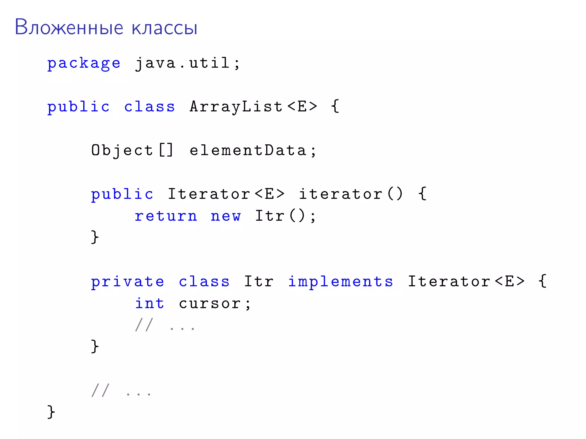 Вложенные классы
package java.util;
public class ArrayList <E> {
Object [] elementData;
public Iterator <E> iterator () {
return new Itr ();
}
private class Itr implements Iterator <E> {
int cursor;
// ...
}
// ...
}
 