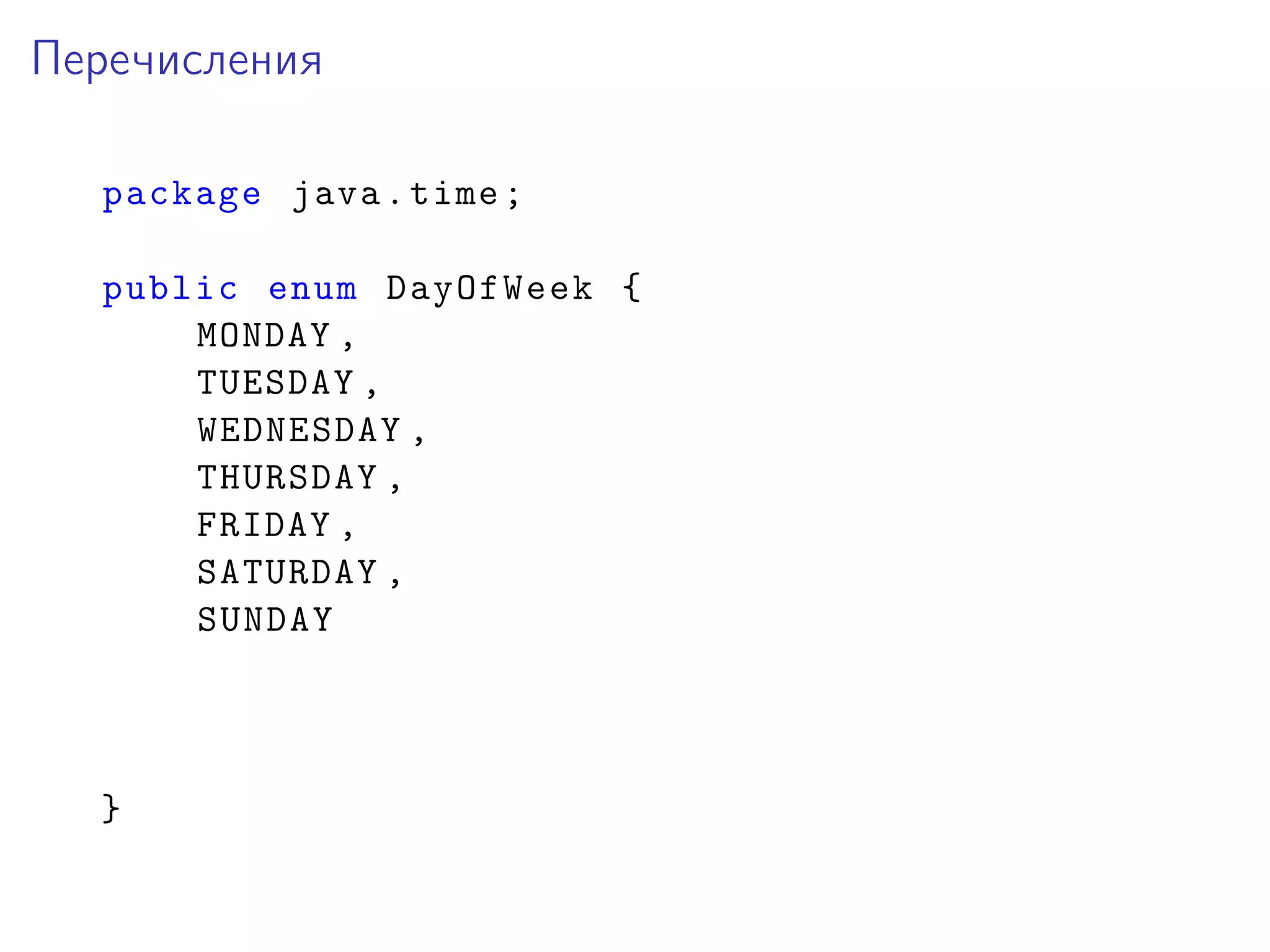 Перечисления
package java.time;
public enum DayOfWeek {
MONDAY ,
TUESDAY ,
WEDNESDAY ,
THURSDAY ,
FRIDAY ,
SATURDAY ,
SUNDAY
}
 