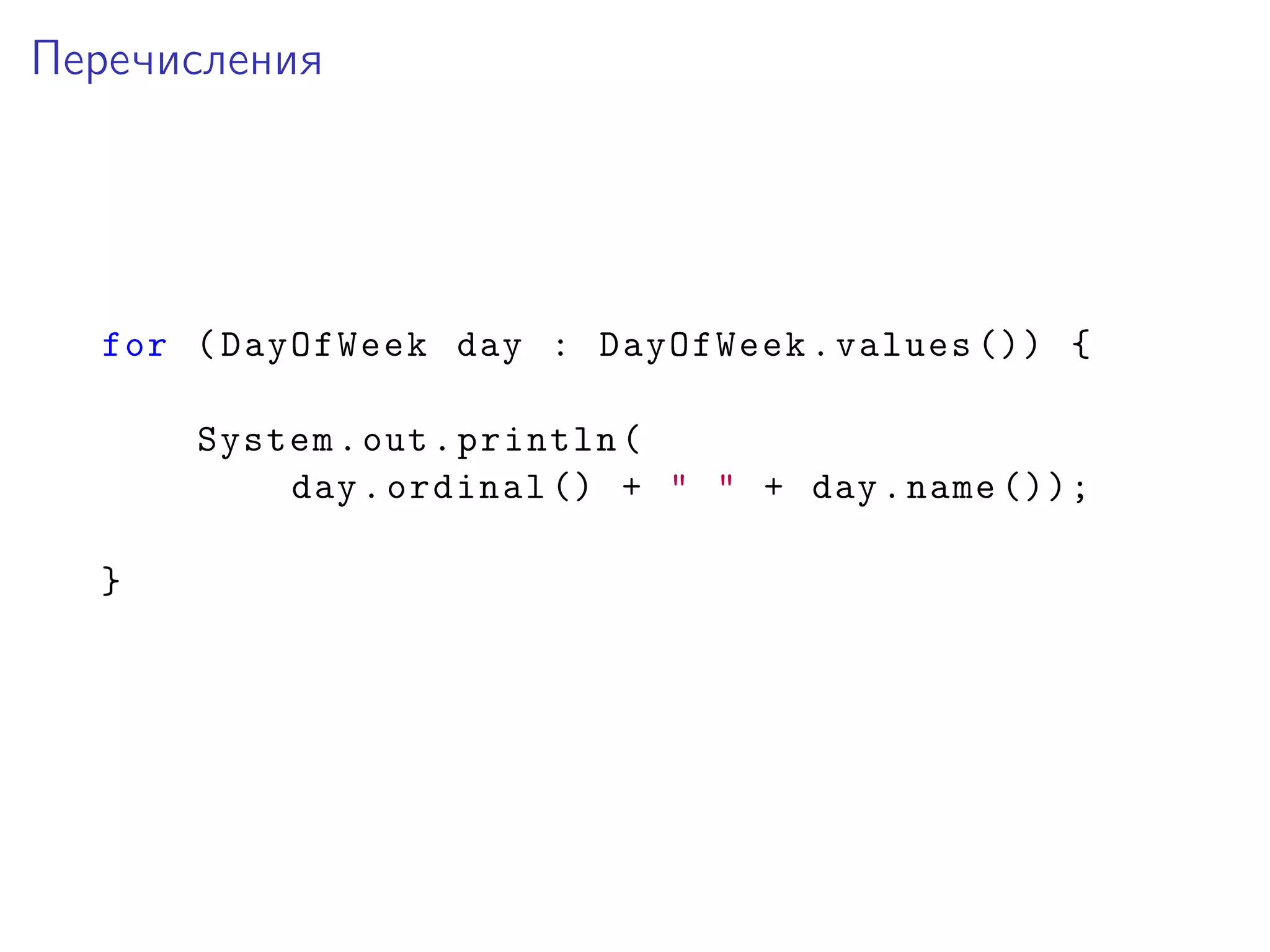 Перечисления
for (DayOfWeek day : DayOfWeek.values ()) {
System.out.println(
day.ordinal () + " " + day.name ());
}
 