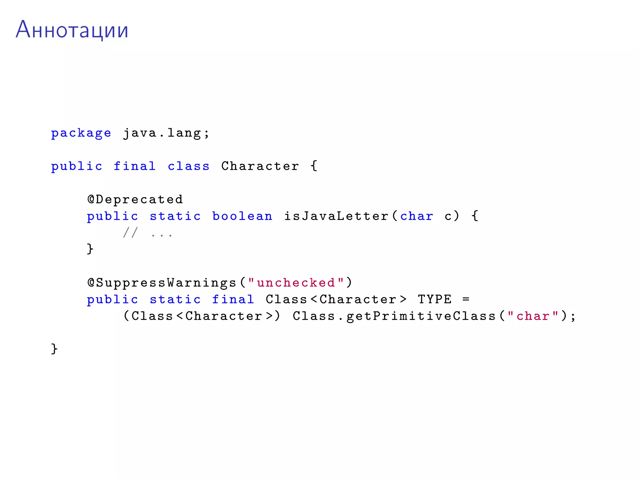 Аннотации
package java.lang;
public final class Character {
@Deprecated
public static boolean isJavaLetter (char c) {
// ...
}
@SuppressWarnings ("unchecked")
public static final Class <Character > TYPE =
(Class <Character >) Class. getPrimitiveClass ("char");
}
 