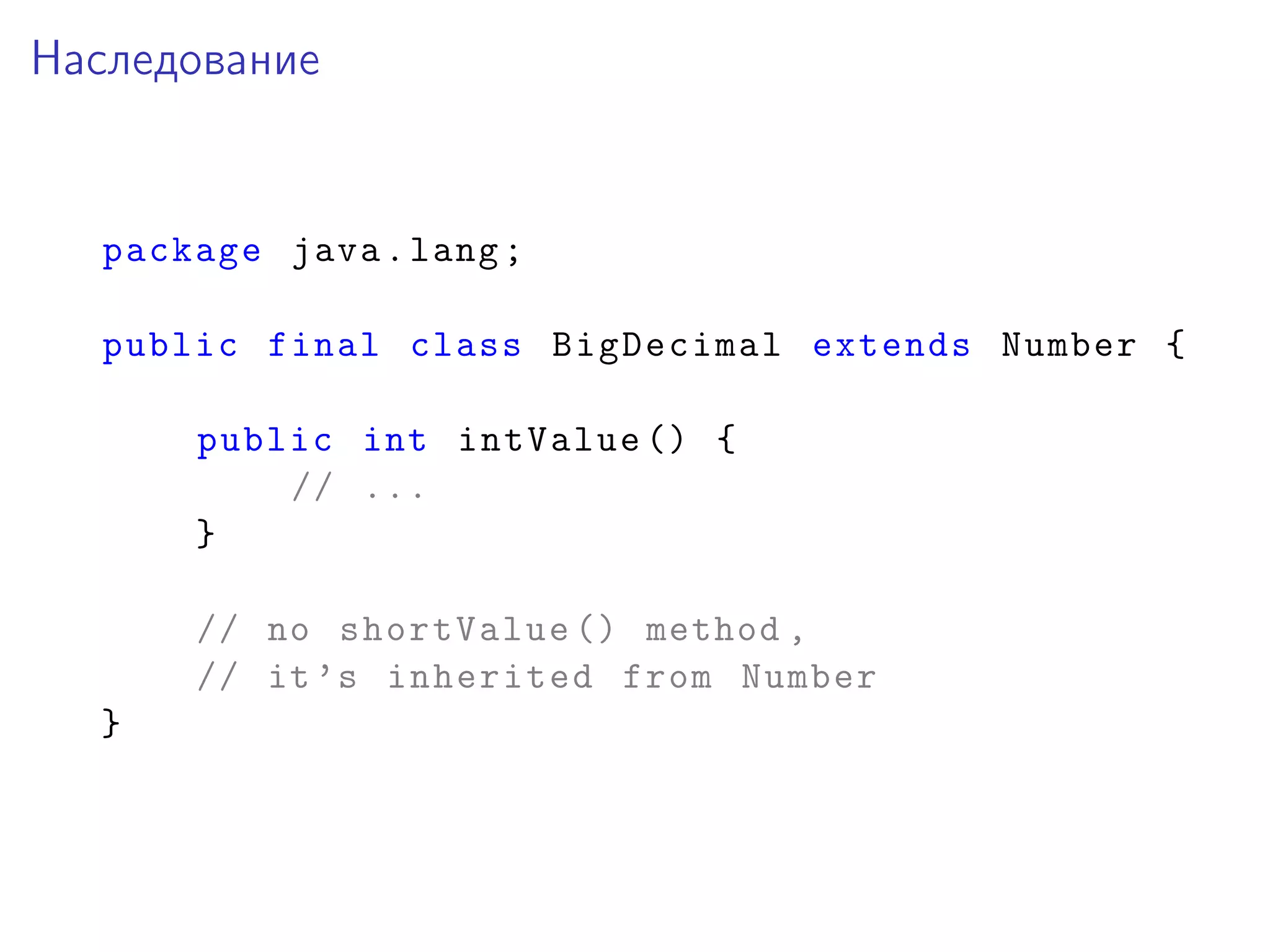 Наследование
package java.lang;
public final class BigDecimal extends Number {
public int intValue () {
// ...
}
// no shortValue () method ,
// it’s inherited from Number
}
 