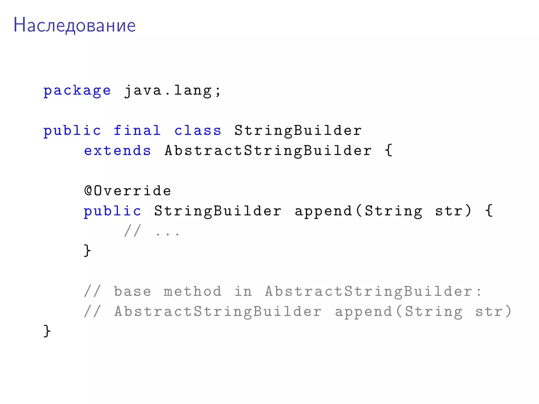 Наследование
package java.lang;
public final class StringBuilder
extends AbstractStringBuilder {
@Override
public StringBuilder append(String str) {
// ...
}
// base method in AbstractStringBuilder:
// AbstractStringBuilder append(String str)
}
 