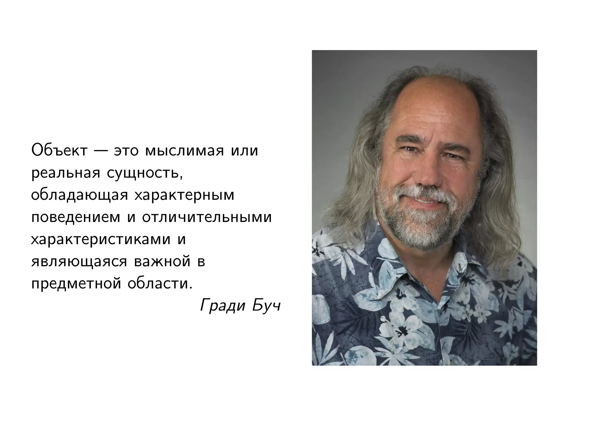 Объект — это мыслимая или
реальная сущность,
обладающая характерным
поведением и отличительными
характеристиками и
являющаяся важной в
предметной области.
Гради Буч
 