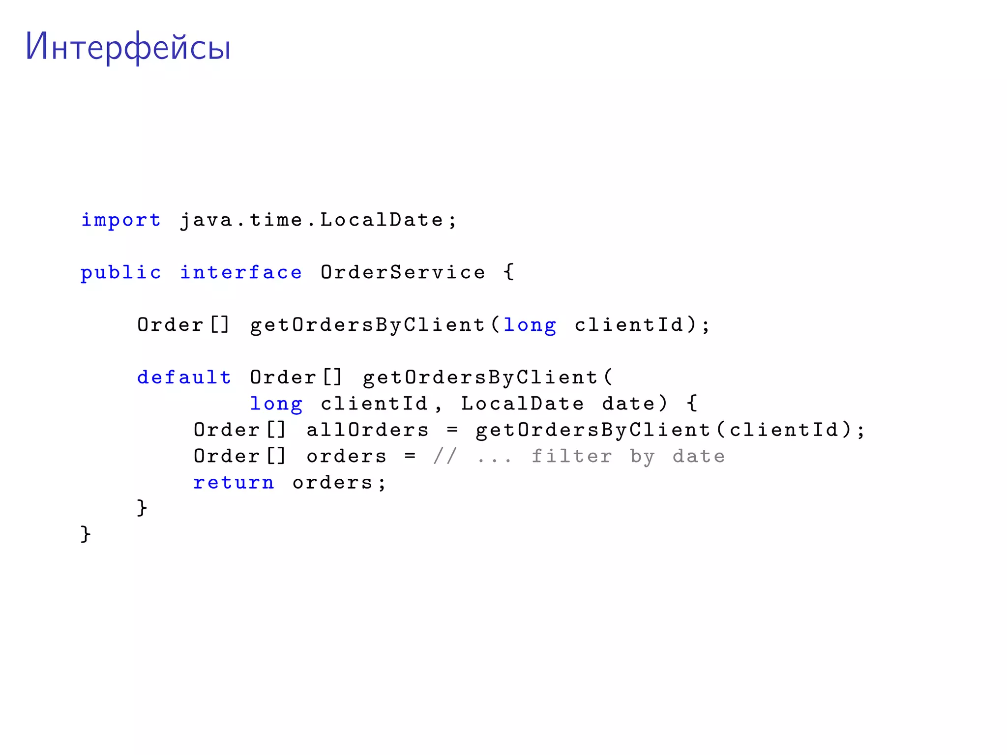 Интерфейсы
import java.time.LocalDate;
public interface OrderService {
Order [] getOrdersByClient (long clientId );
default Order [] getOrdersByClient (
long clientId , LocalDate date) {
Order [] allOrders = getOrdersByClient (clientId );
Order [] orders = // ... filter by date
return orders;
}
}
 
