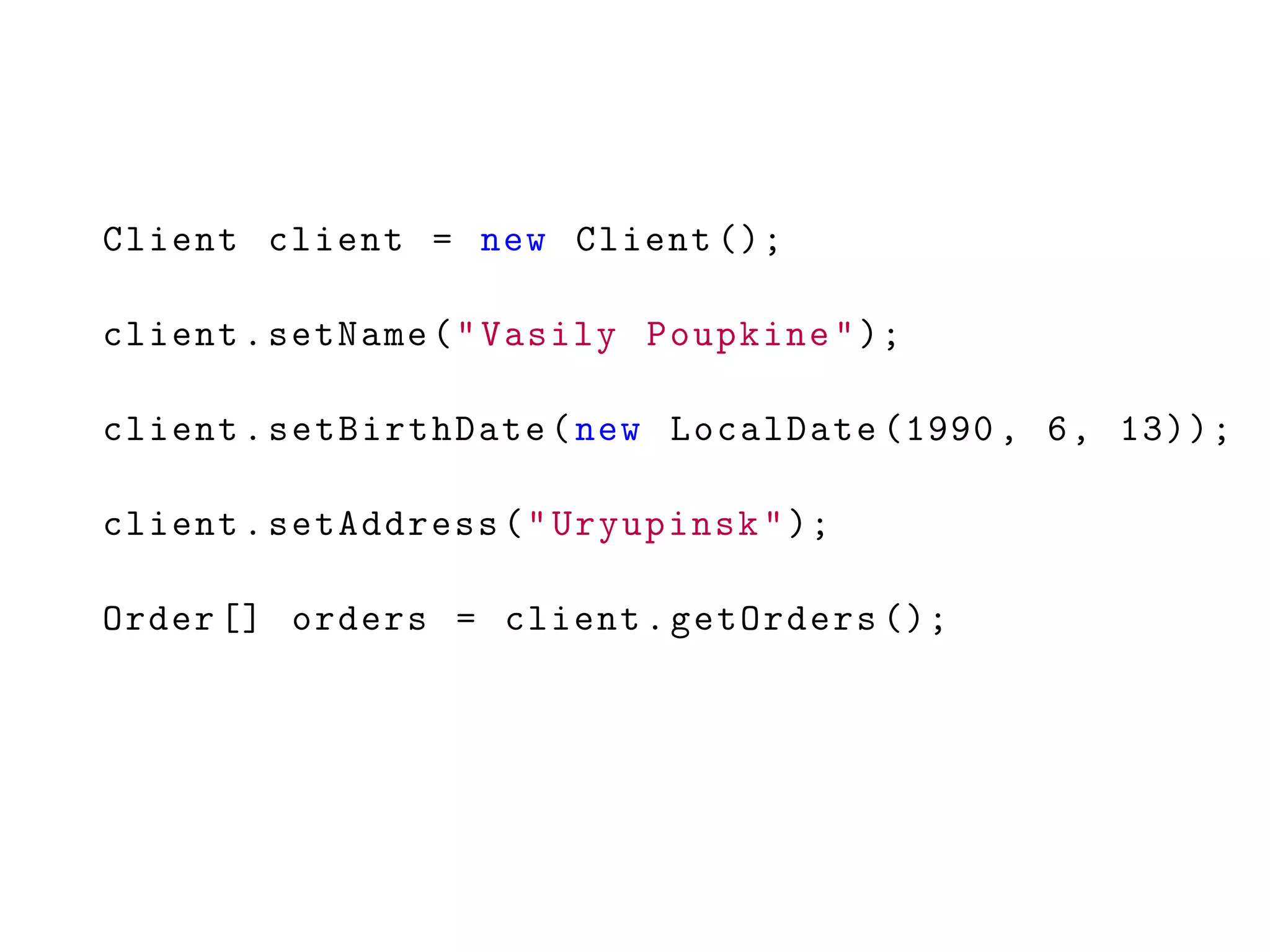 Client client = new Client ();
client.setName("Vasily Poupkine");
client.setBirthDate(new LocalDate (1990 , 6, 13));
client.setAddress("Uryupinsk");
Order [] orders = client.getOrders ();
 