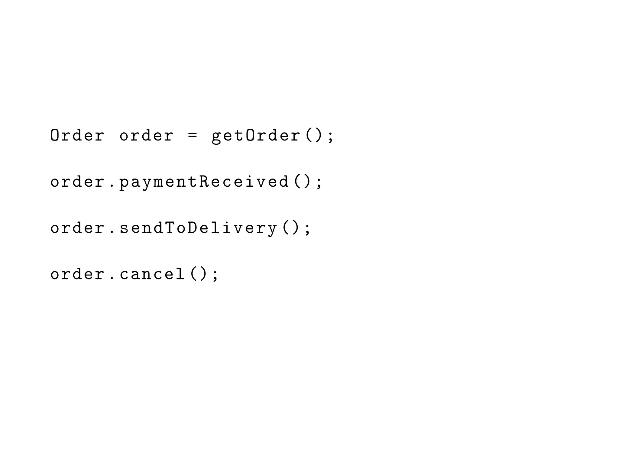 Order order = getOrder ();
order.paymentReceived ();
order.sendToDelivery ();
order.cancel ();
 