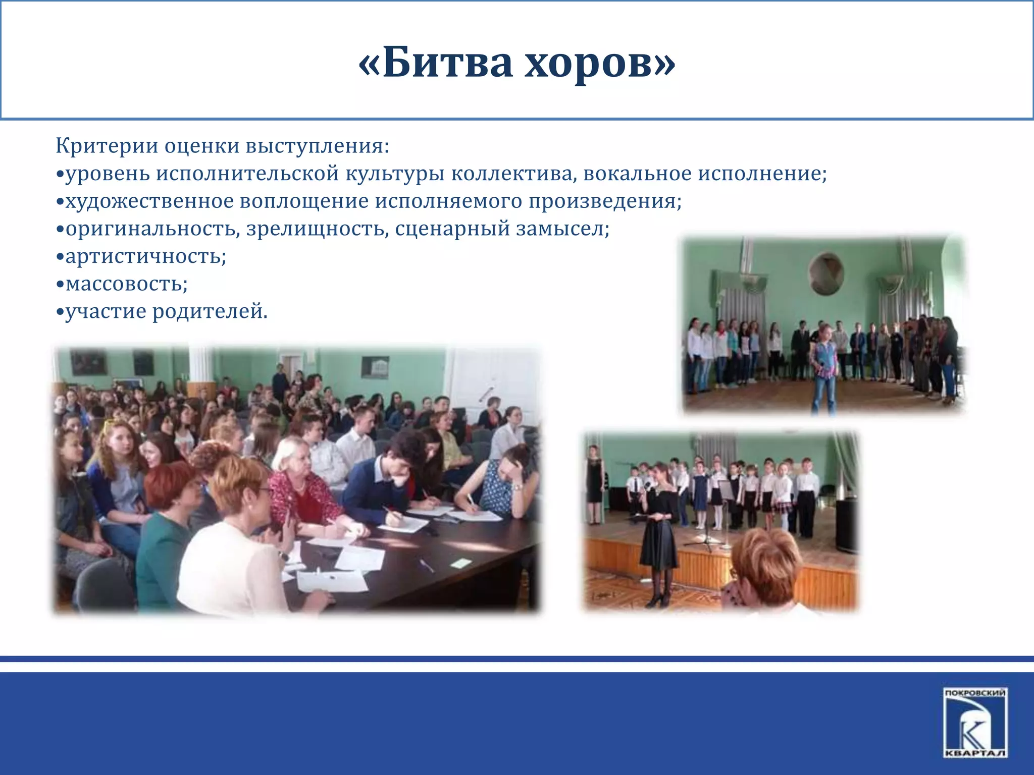 «Битва хоров»
Критерии оценки выступления:
•уровень исполнительской культуры коллектива, вокальное исполнение;
•художественное воплощение исполняемого произведения;
•оригинальность, зрелищность, сценарный замысел;
•артистичность;
•массовость;
•участие родителей.
 