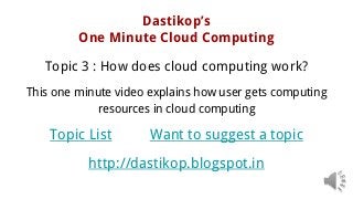Dastikop’s
One Minute Cloud Computing
Topic 3 : How does cloud computing work?
This one minute video explains how user gets computing
resources in cloud computing
Topic List Want to suggest a topic
http://dastikop.blogspot.in
 
