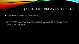 (A) FIND THE BREAK-EVEN POINT
• Your breakeven point is at 200
• So for 200 insurance policies being sold, the break even
point will be met
 