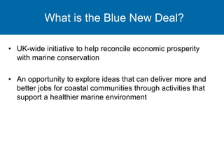 What is the Blue New Deal?
• UK-wide initiative to help reconcile economic prosperity
with marine conservation
• An opport...