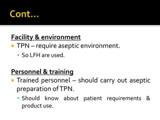 Facility & environment
 TPN – require aseptic environment.
 So LFH are used.
Personnel & training
 Trained personnel – should carry out aseptic
preparation ofTPN.
 Should know about patient requirements &
product use.
 