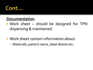 Documentation
 Work sheet – should be designed for TPN
dispensing & maintained.
 Work sheet contain information about:
 Materials, patient name, label details etc.
 