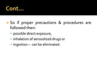  So if proper precautions & procedures are
followed then:
 possible direct exposure,
 inhalation of aerosolized drugs or
 ingestion – can be eliminated.
 