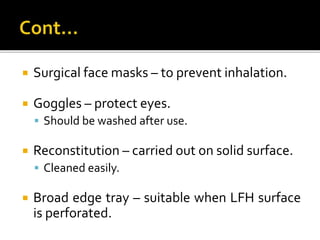  Surgical face masks – to prevent inhalation.
 Goggles – protect eyes.
 Should be washed after use.
 Reconstitution – carried out on solid surface.
 Cleaned easily.
 Broad edge tray – suitable when LFH surface
is perforated.
 
