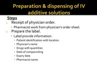 Steps
1. Receipt of physician order.
 Pharmacist work from physician’s order sheet.
2. Prepare the label.
 Label provide information:
▪ Patient identification with location.
▪ Physician’s name
▪ Drugs with quantities
▪ Date of compounding
▪ Expiry date
▪ Pharmacist name
 