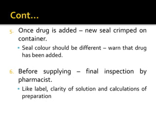5. Once drug is added – new seal crimped on
container.
 Seal colour should be different – warn that drug
has been added.
6. Before supplying – final inspection by
pharmacist.
 Like label, clarity of solution and calculations of
preparation
 