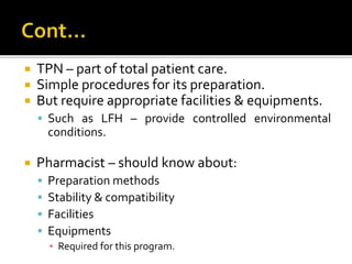  TPN – part of total patient care.
 Simple procedures for its preparation.
 But require appropriate facilities & equipments.
 Such as LFH – provide controlled environmental
conditions.
 Pharmacist – should know about:
 Preparation methods
 Stability & compatibility
 Facilities
 Equipments
▪ Required for this program.
 