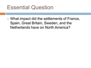 Essential Question
 What impact did the settlements of France,
Spain, Great Britain, Sweden, and the
Netherlands have on North America?
 