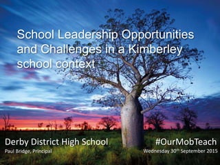 Presenters
Hilary Carruthers
Jody Harrington
Keia Hadden
Liz Ritchie
Derby District High School
Paul Bridge, Principal
School Leadership Opportunities
and Challenges in a Kimberley
school context
Wednesday 30th September 2015
#OurMobTeach
 