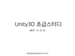 Unity3D 초급스터디
3회차 `15. 10. 10.
대학연합게임제작동아리 브릿지
 